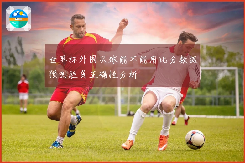 世界杯外围买球能不能用比分数据预测胜负正确性分析