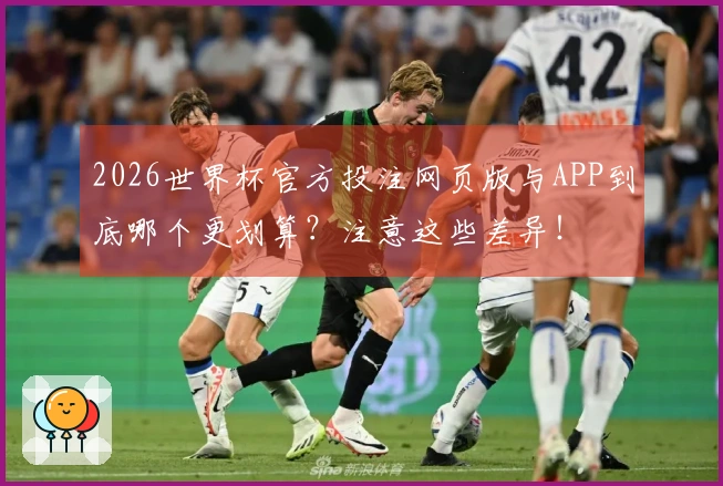 2026世界杯官方投注网页版与APP到底哪个更划算？注意这些差异！