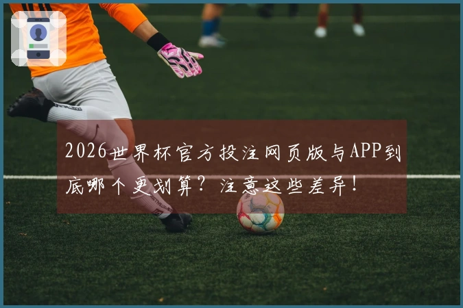 2026世界杯官方投注网页版与APP到底哪个更划算？注意这些差异！