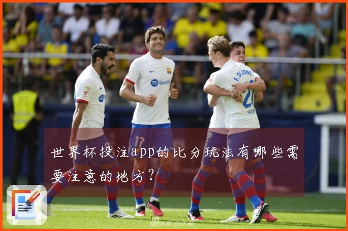 世界杯投注app的比分玩法有哪些需要注意的地方？